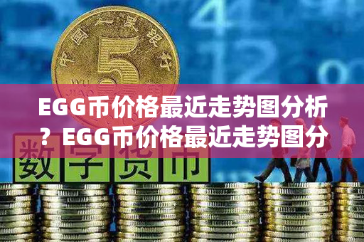 EGG币价格最近走势图分析？EGG币价格最近走势图分析？