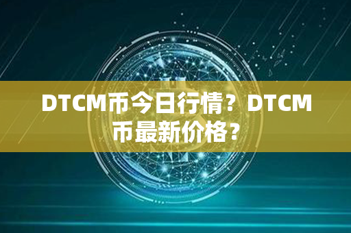 DTCM币今日行情？DTCM币最新价格？第1张-链盟网