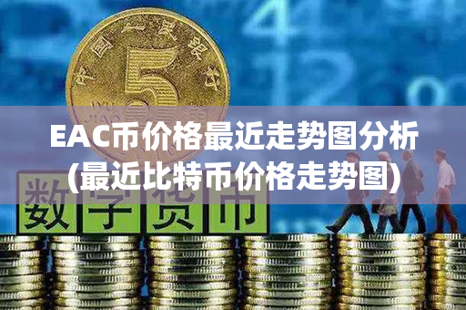 EAC币价格最近走势图分析(最近比特币价格走势图)