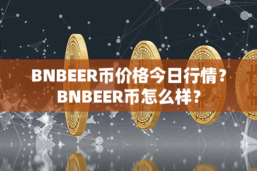 BNBEER币价格今日行情？BNBEER币怎么样？第1张-链盟网