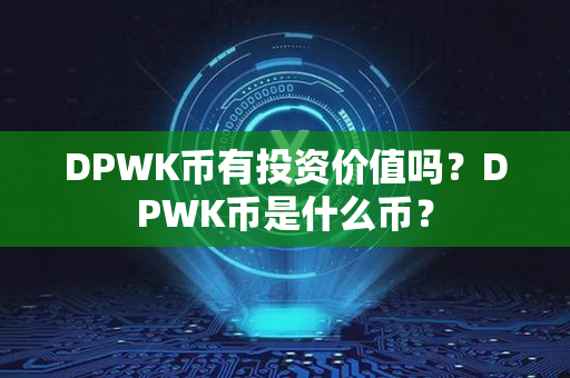 DPWK币有投资价值吗？DPWK币是什么币？第1张-链盟网