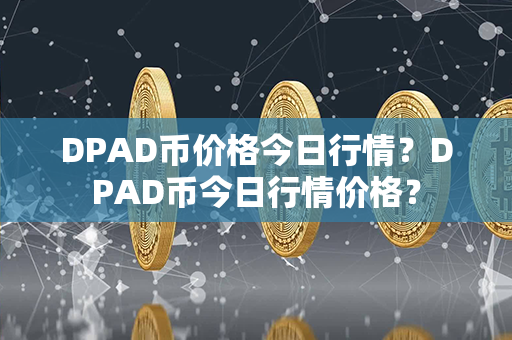 DPAD币价格今日行情？DPAD币今日行情价格？