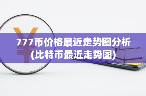 777币价格最近走势图分析(比特币最近走势图)