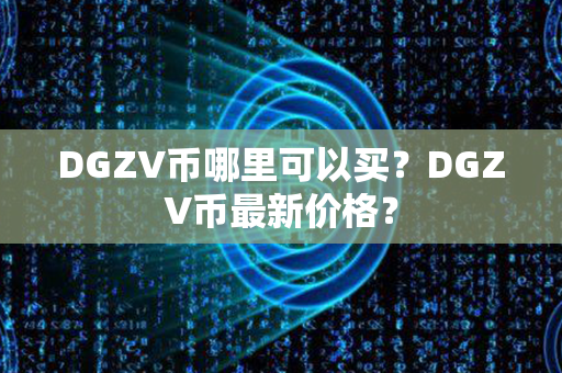 DGZV币哪里可以买？DGZV币最新价格？第1张-链盟网