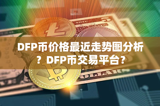 DFP币价格最近走势图分析？DFP币交易平台？第1张-链盟网