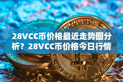 28VCC币价格最近走势图分析？28VCC币价格今日行情？第1张-链盟网