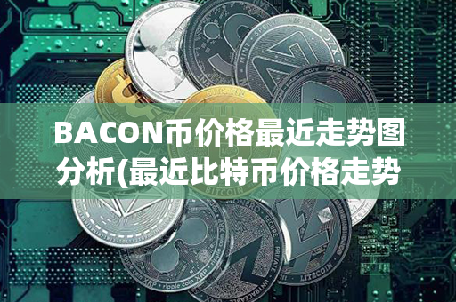 BACON币价格最近走势图分析(最近比特币价格走势图)