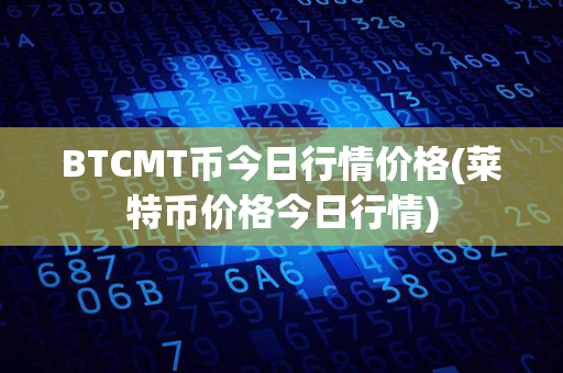 BTCMT币今日行情价格(莱特币价格今日行情)