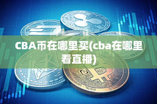 CBA币在哪里买(cba在哪里看直播)第1张-链盟网