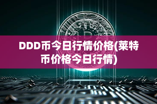 DDD币今日行情价格(莱特币价格今日行情)第1张-链盟网