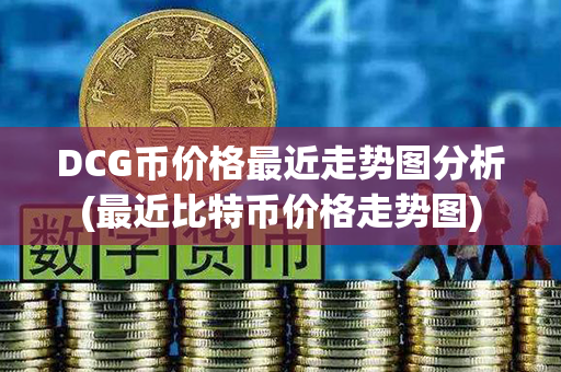 DCG币价格最近走势图分析(最近比特币价格走势图)