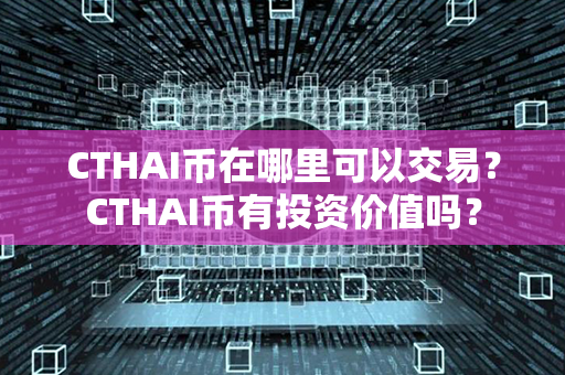 CTHAI币在哪里可以交易？CTHAI币有投资价值吗？