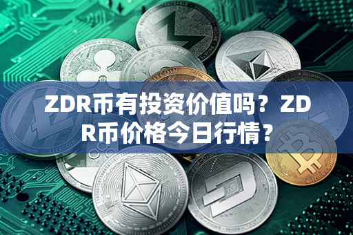 ZDR币有投资价值吗？ZDR币价格今日行情？