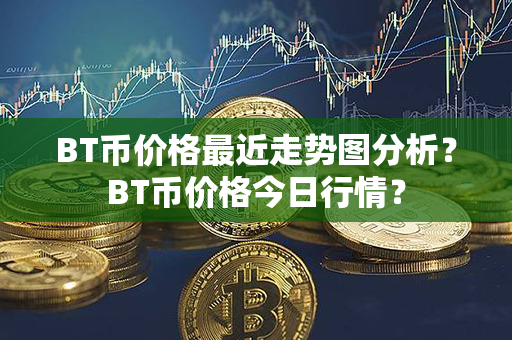 BT币价格最近走势图分析？BT币价格今日行情？