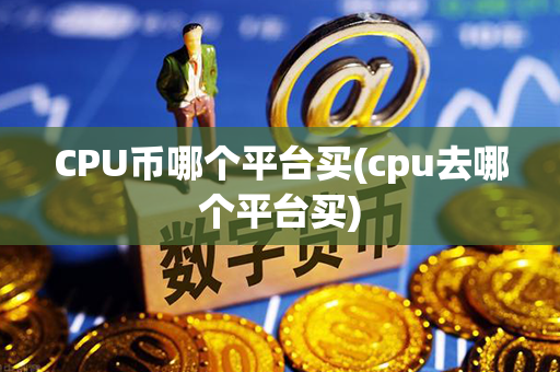 CPU币哪个平台买(cpu去哪个平台买)