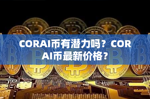 CORAI币有潜力吗？CORAI币最新价格？