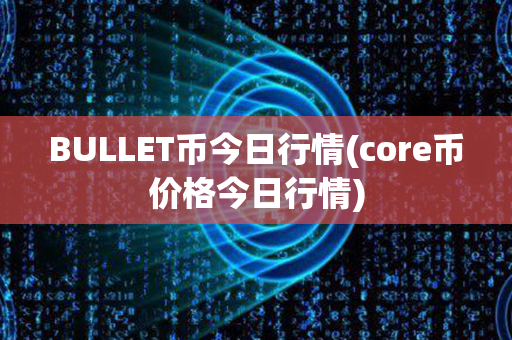 BULLET币今日行情(core币价格今日行情)