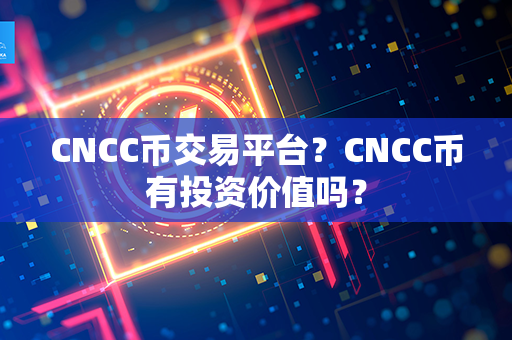 CNCC币交易平台？CNCC币有投资价值吗？