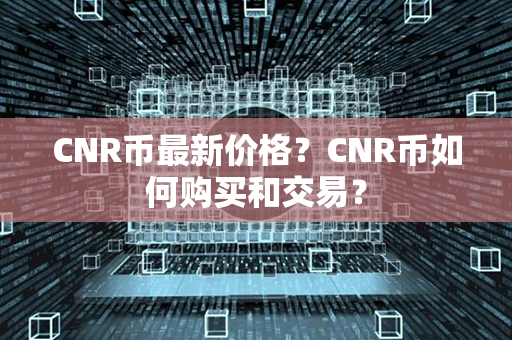 CNR币最新价格？CNR币如何购买和交易？第1张-链盟网