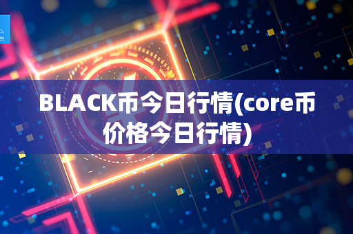 BLACK币今日行情(core币价格今日行情)