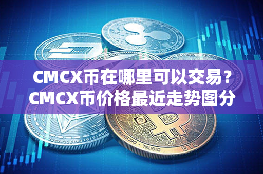 CMCX币在哪里可以交易？CMCX币价格最近走势图分析？第1张-链盟网