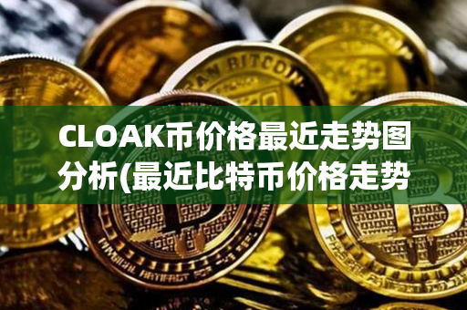 CLOAK币价格最近走势图分析(最近比特币价格走势图)第1张-链盟网