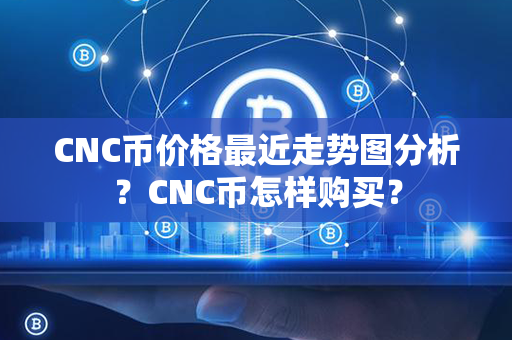 CNC币价格最近走势图分析？CNC币怎样购买？