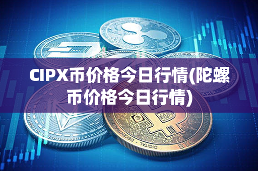 CIPX币价格今日行情(陀螺币价格今日行情)第1张-链盟网