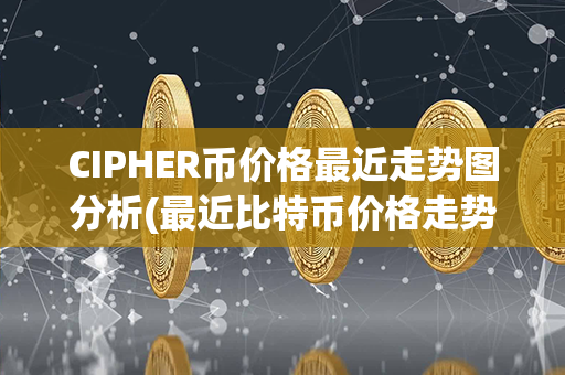 CIPHER币价格最近走势图分析(最近比特币价格走势图)第1张-链盟网