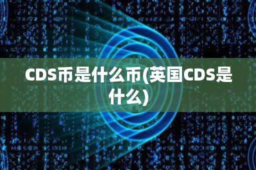 CDS币是什么币(英国CDS是什么)