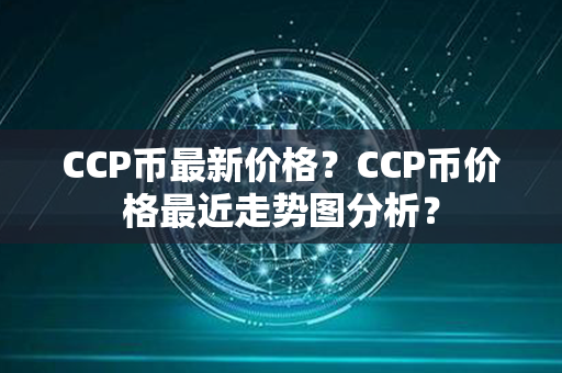 CCP币最新价格？CCP币价格最近走势图分析？第1张-链盟网