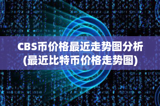 CBS币价格最近走势图分析(最近比特币价格走势图)第1张-链盟网