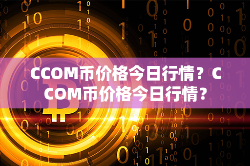 CCOM币价格今日行情？CCOM币价格今日行情？第1张-链盟网