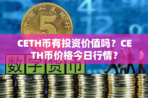 CETH币有投资价值吗？CETH币价格今日行情？