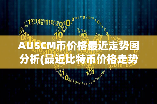 AUSCM币价格最近走势图分析(最近比特币价格走势图)第1张-链盟网