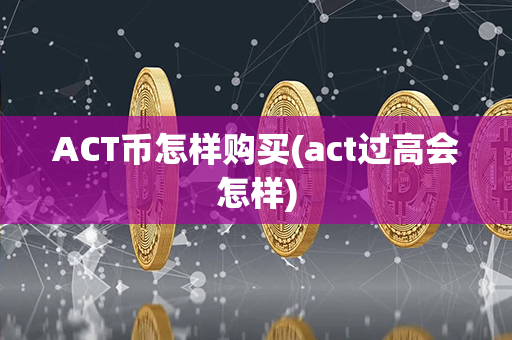 ACT币怎样购买(act过高会怎样)第1张-链盟网