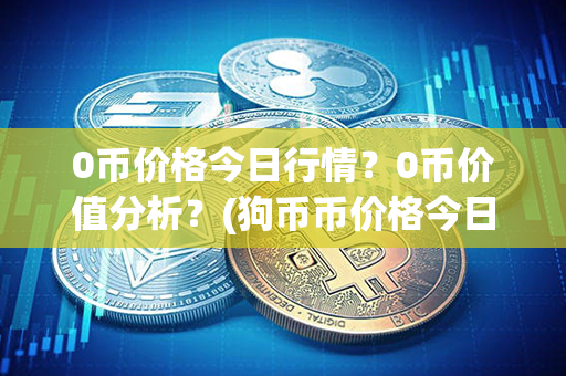 0币价格今日行情？0币价值分析？(狗币币价格今日行情)