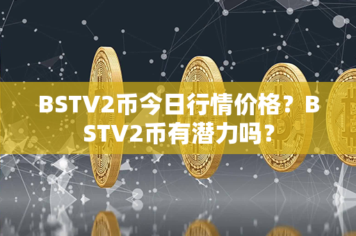 BSTV2币今日行情价格？BSTV2币有潜力吗？第1张-链盟网