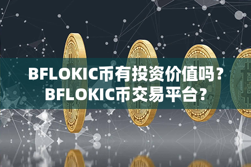 BFLOKIC币有投资价值吗？BFLOKIC币交易平台？