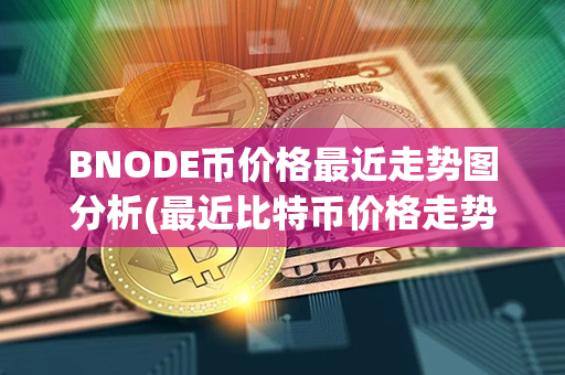 BNODE币价格最近走势图分析(最近比特币价格走势图)第1张-链盟网