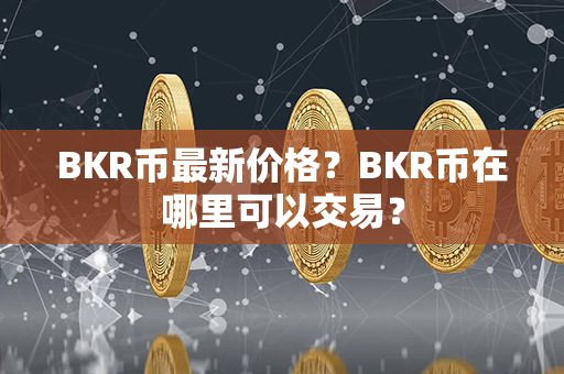 BKR币最新价格？BKR币在哪里可以交易？