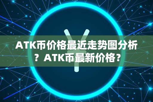 ATK币价格最近走势图分析？ATK币最新价格？第1张-链盟网