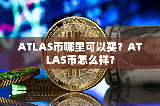 ATLAS币哪里可以买？ATLAS币怎么样？第1张-链盟网