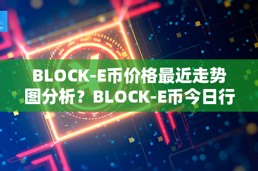 BLOCK-E币价格最近走势图分析？BLOCK-E币今日行情？第1张-链盟网