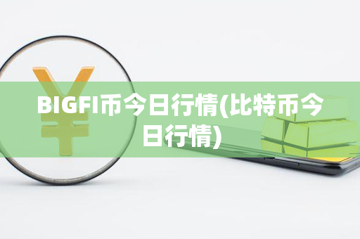 BIGFI币今日行情(比特币今日行情)第1张-链盟网