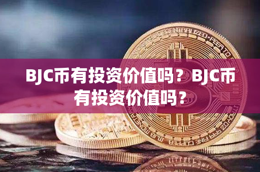 BJC币有投资价值吗？BJC币有投资价值吗？第1张-链盟网