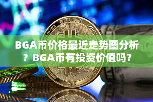 BGA币价格最近走势图分析？BGA币有投资价值吗？