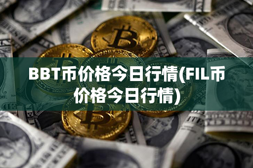 BBT币价格今日行情(FIL币价格今日行情)