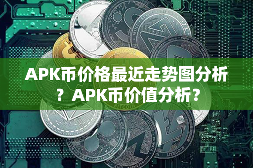 APK币价格最近走势图分析？APK币价值分析？