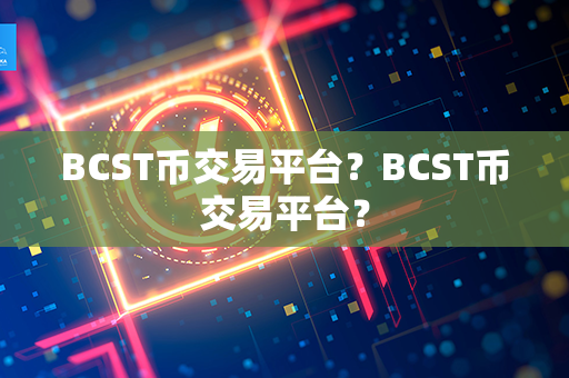 BCST币交易平台？BCST币交易平台？第1张-链盟网